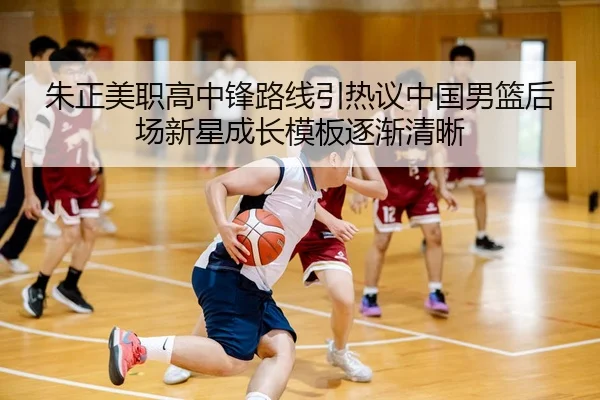 朱正美职高中锋路线引热议中国男篮后场新星成长模板逐渐清晰